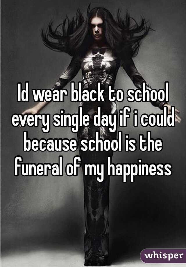 Id wear black to school every single day if i could because school is the funeral of my happiness