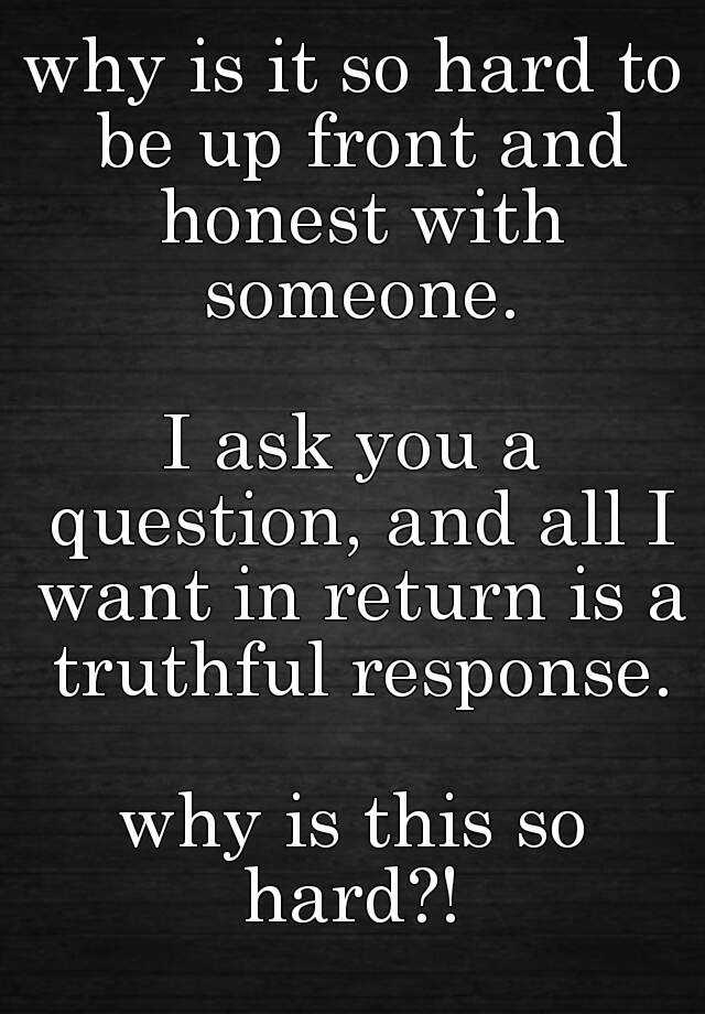 why-is-it-so-hard-to-be-up-front-and-honest-with-someone-i-ask-you-a