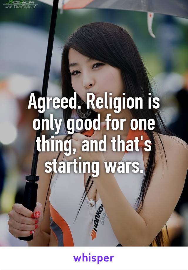 Agreed. Religion is only good for one thing, and that's starting wars.