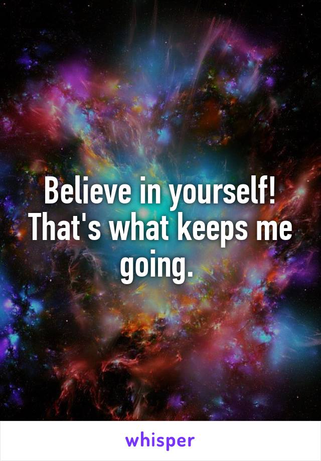 Believe in yourself! That's what keeps me going. 