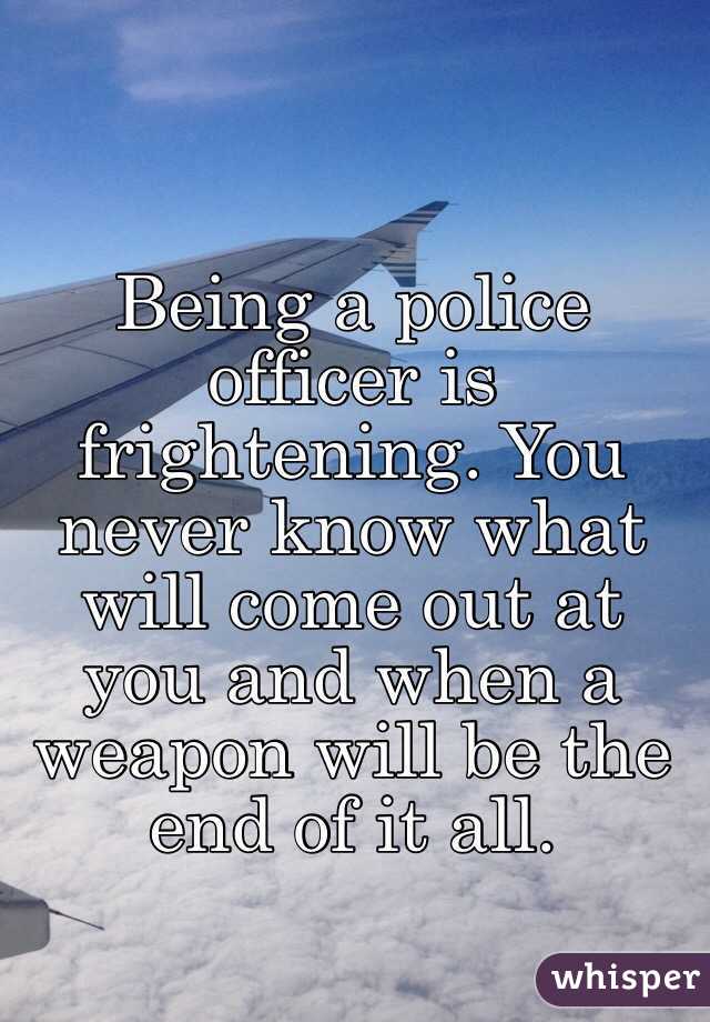 Being a police officer is frightening. You never know what will come out at you and when a weapon will be the end of it all. 