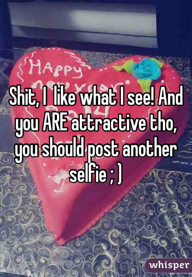 Shit, I  like what I see! And you ARE attractive tho, you should post another selfie ; )