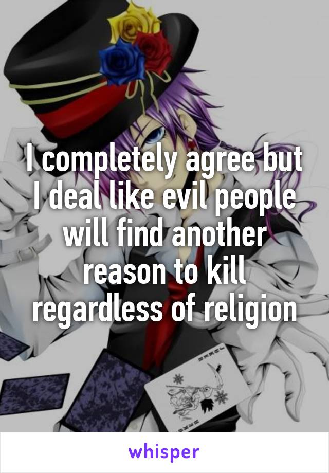 I completely agree but I deal like evil people will find another reason to kill regardless of religion