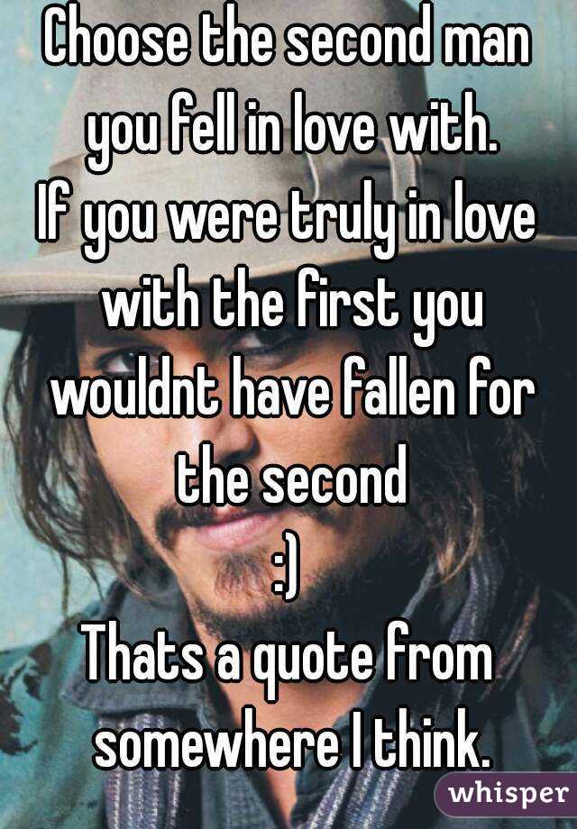 Choose the second man you fell in love with.
If you were truly in love with the first you wouldnt have fallen for the second
:)
Thats a quote from somewhere I think.