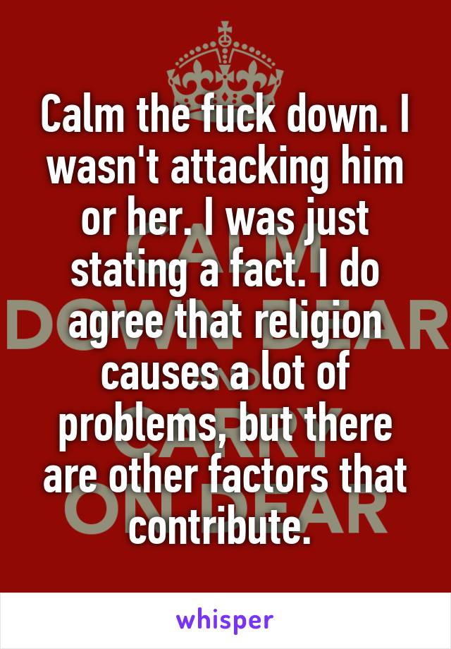 Calm the fuck down. I wasn't attacking him or her. I was just stating a fact. I do agree that religion causes a lot of problems, but there are other factors that contribute. 