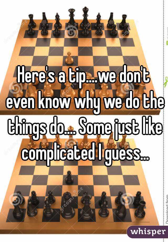 Here's a tip....we don't even know why we do the things do.... Some just like complicated I guess...