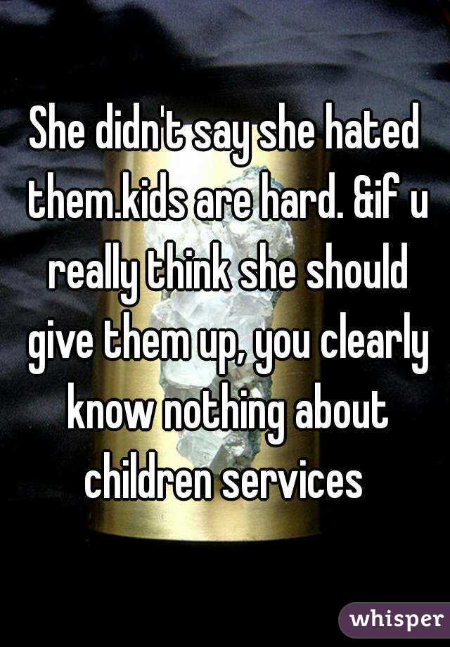 She didn't say she hated them.kids are hard. &if u really think she should give them up, you clearly know nothing about children services 