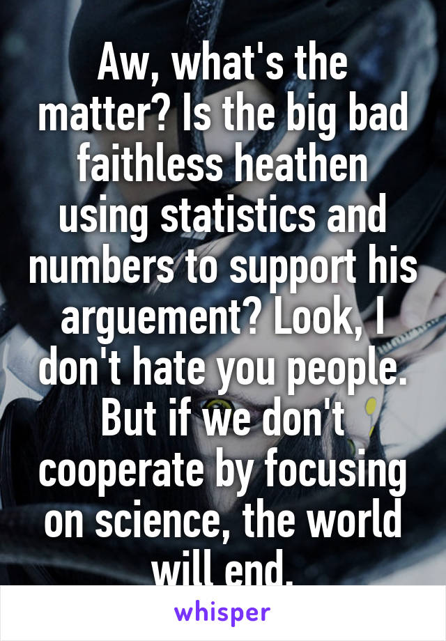 Aw, what's the matter? Is the big bad faithless heathen using statistics and numbers to support his arguement? Look, I don't hate you people. But if we don't cooperate by focusing on science, the world will end.