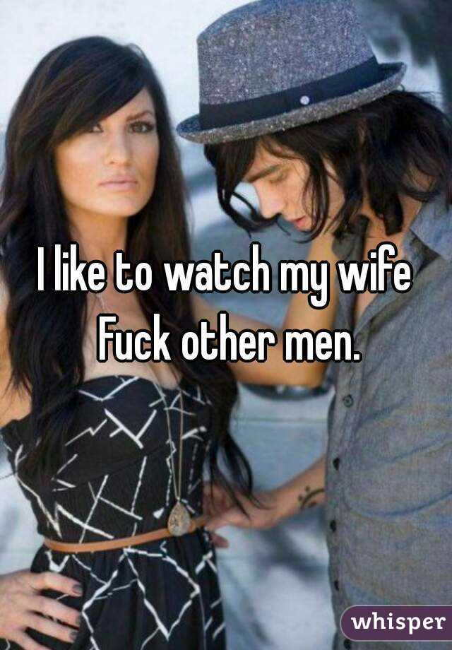 I like to watch my wife Fuck other men.