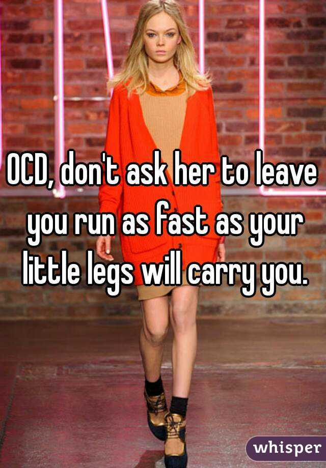 OCD, don't ask her to leave you run as fast as your little legs will carry you.