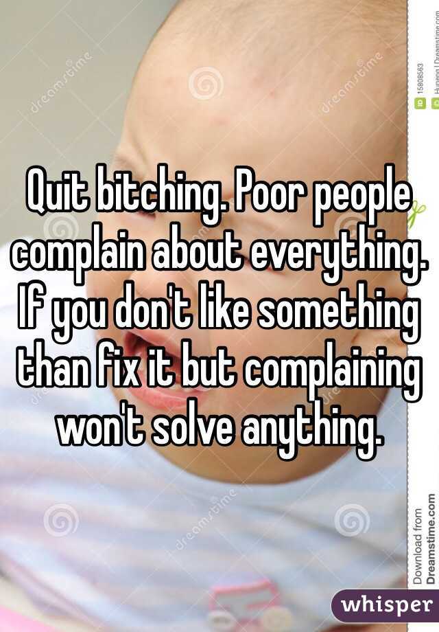 Quit bitching. Poor people complain about everything. If you don't like something than fix it but complaining won't solve anything.