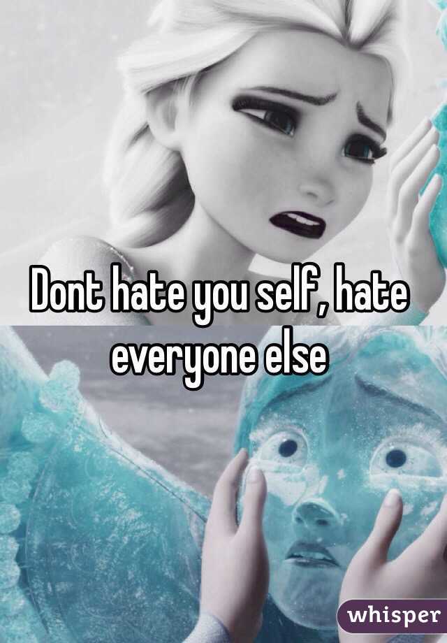 Dont hate you self, hate everyone else