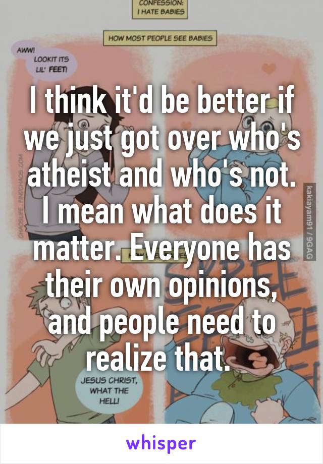 I think it'd be better if we just got over who's atheist and who's not. I mean what does it matter. Everyone has their own opinions, and people need to realize that. 