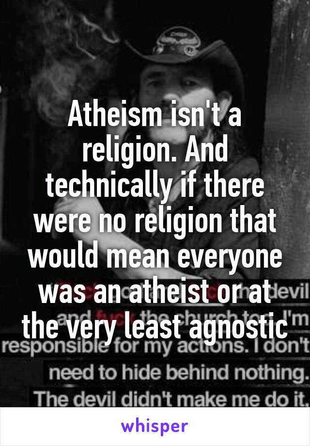 Atheism isn't a religion. And technically if there were no religion that would mean everyone was an atheist or at the very least agnostic