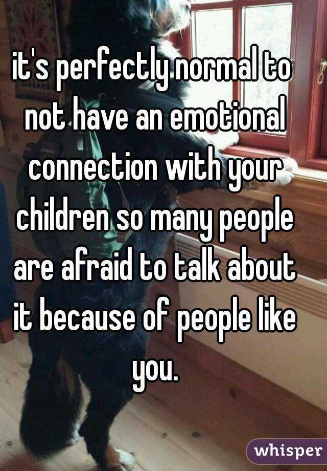 it's perfectly normal to not have an emotional connection with your children so many people are afraid to talk about it because of people like you.