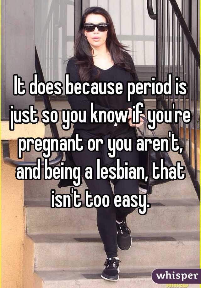 It does because period is just so you know if you're pregnant or you aren't, and being a lesbian, that isn't too easy.