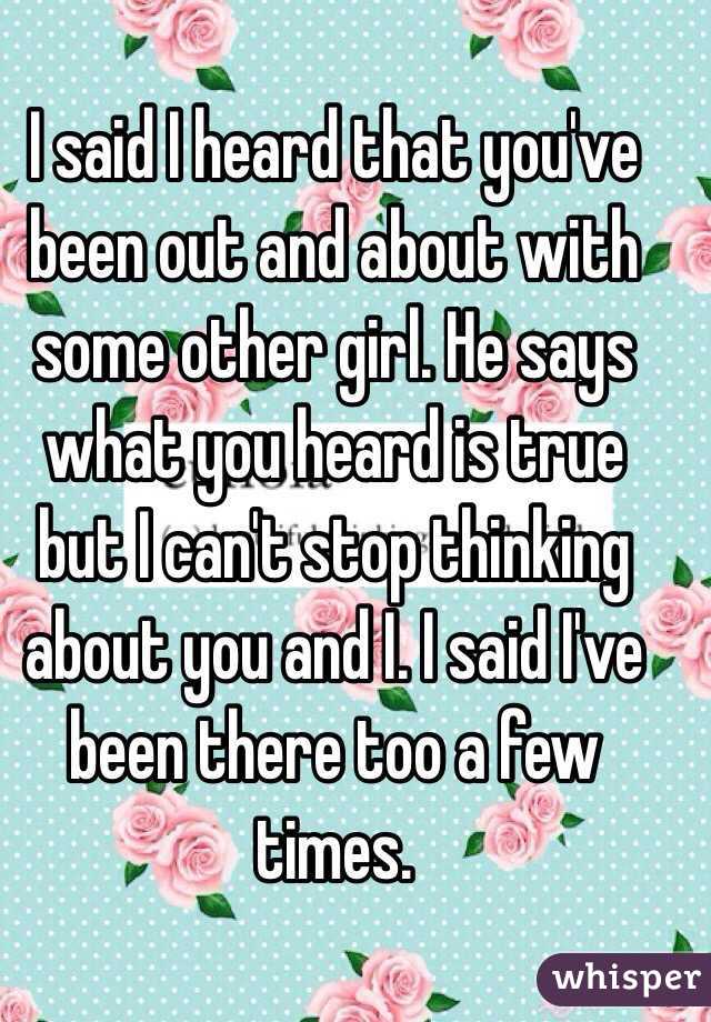 I said I heard that you've been out and about with some other girl. He says what you heard is true but I can't stop thinking about you and I. I said I've been there too a few times. 