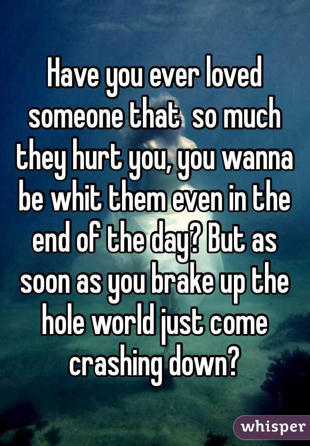 Have you ever loved someone that  so much they hurt you, you wanna be whit them even in the end of the day? But as soon as you brake up the hole world just come crashing down? 