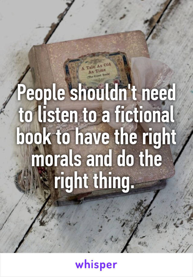 People shouldn't need to listen to a fictional book to have the right morals and do the right thing. 