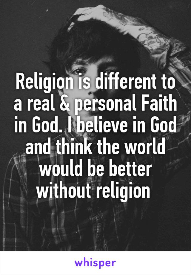 Religion is different to a real & personal Faith in God. I believe in God and think the world would be better without religion 