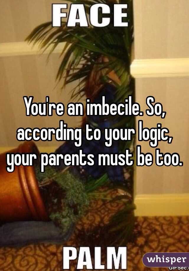 You're an imbecile. So, according to your logic, your parents must be too. 