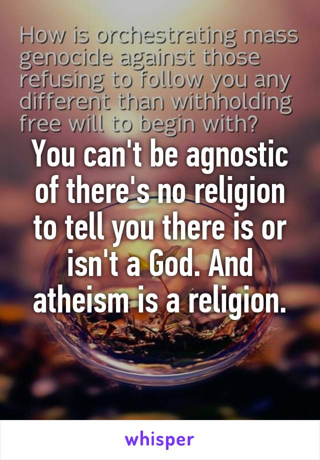 You can't be agnostic of there's no religion to tell you there is or isn't a God. And atheism is a religion.