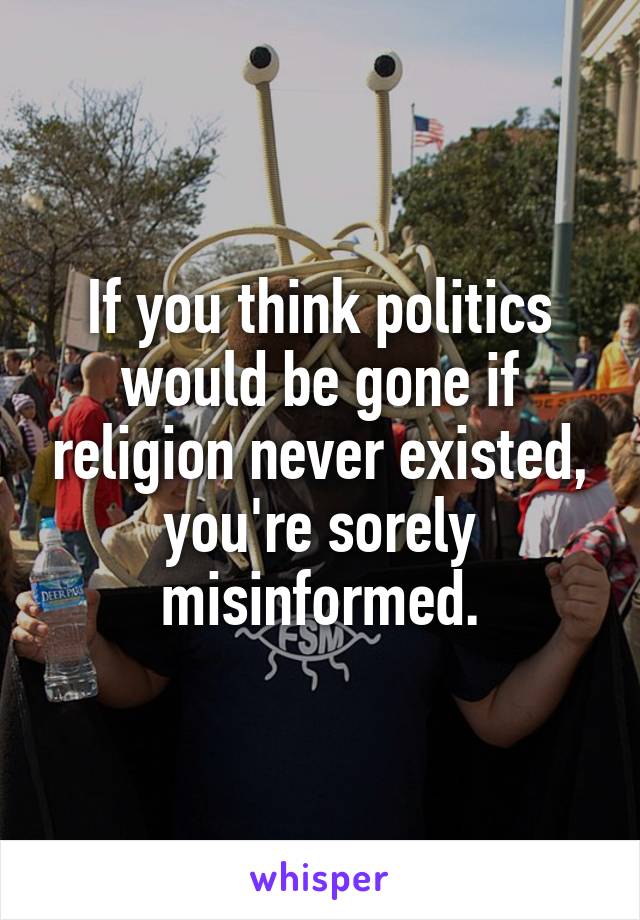 If you think politics would be gone if religion never existed, you're sorely misinformed.