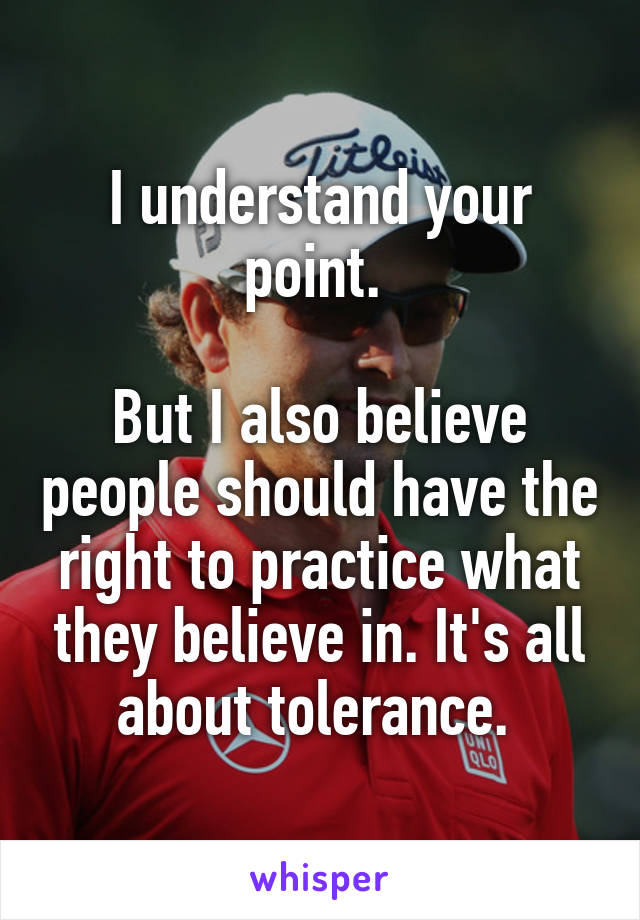I understand your point. 

But I also believe people should have the right to practice what they believe in. It's all about tolerance. 