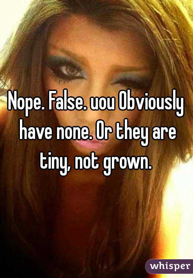 Nope. False. uou Obviously have none. Or they are tiny, not grown. 