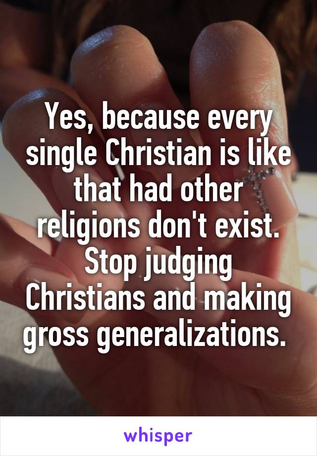 Yes, because every single Christian is like that had other religions don't exist. Stop judging Christians and making gross generalizations. 