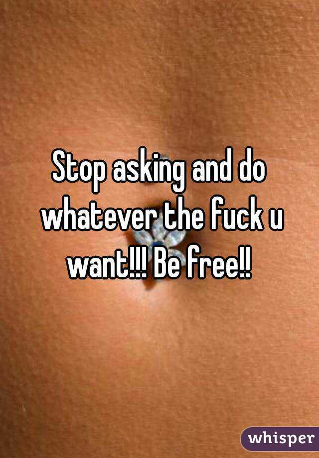 Stop asking and do whatever the fuck u want!!! Be free!! 