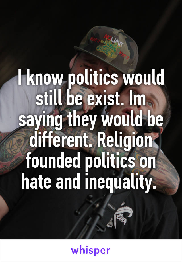 I know politics would still be exist. Im saying they would be different. Religion founded politics on hate and inequality. 