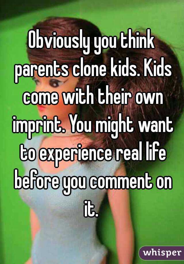 Obviously you think parents clone kids. Kids come with their own imprint. You might want to experience real life before you comment on it. 