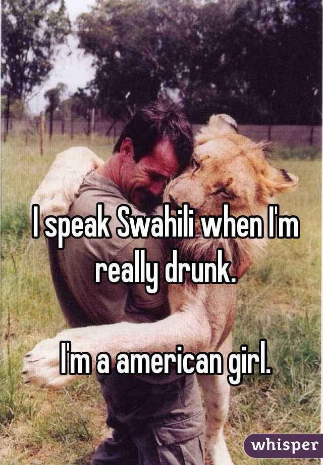 I speak Swahili when I'm really drunk. 

I'm a american girl.