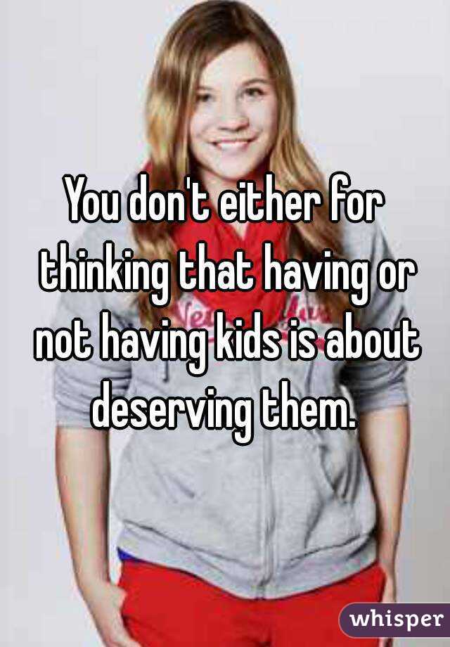 You don't either for thinking that having or not having kids is about deserving them. 