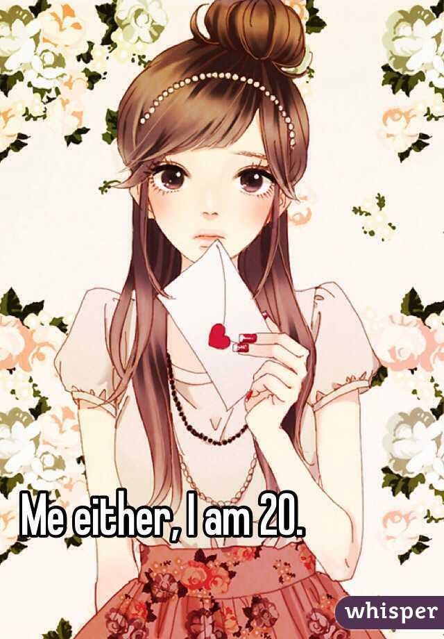 Me either, I am 20. 