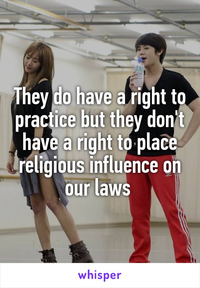 They do have a right to practice but they don't have a right to place religious influence on our laws 