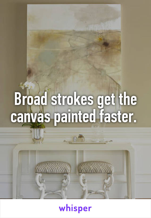 Broad strokes get the canvas painted faster. 