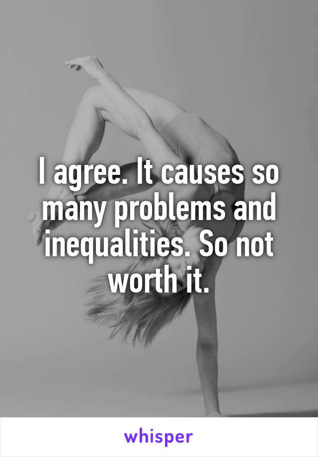 I agree. It causes so many problems and inequalities. So not worth it.