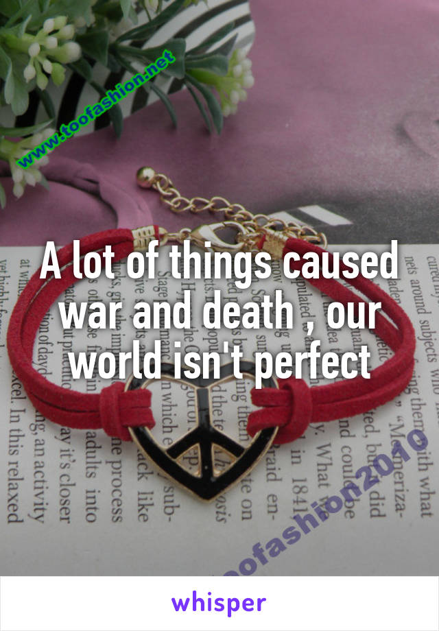 A lot of things caused war and death , our world isn't perfect