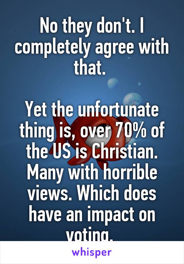 No they don't. I completely agree with that. 

Yet the unfortunate thing is, over 70% of the US is Christian. Many with horrible views. Which does have an impact on voting. 