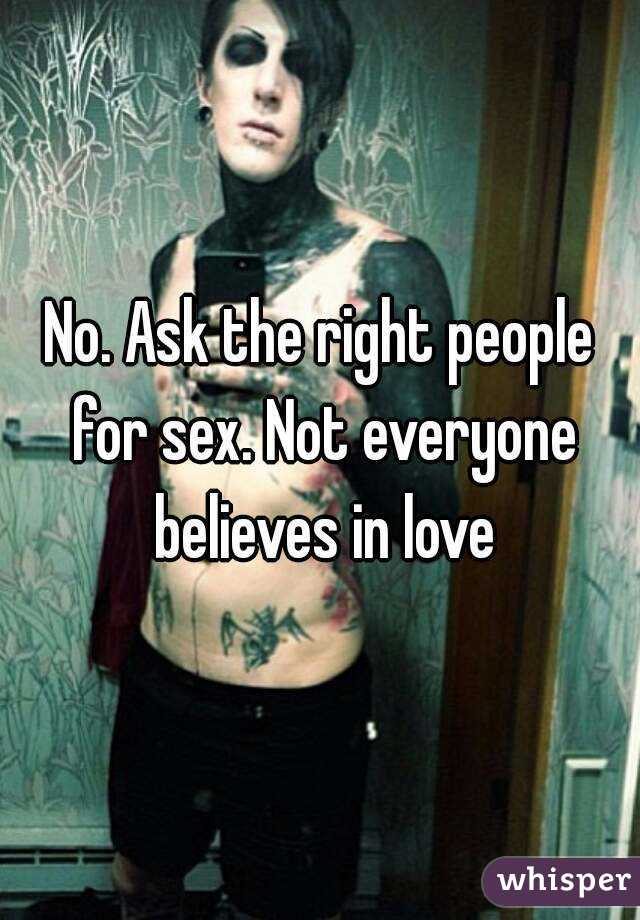 No. Ask the right people for sex. Not everyone believes in love