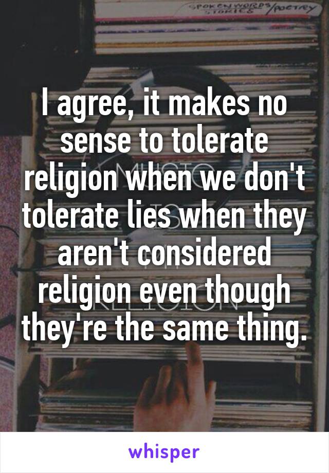I agree, it makes no sense to tolerate religion when we don't tolerate lies when they aren't considered religion even though they're the same thing. 