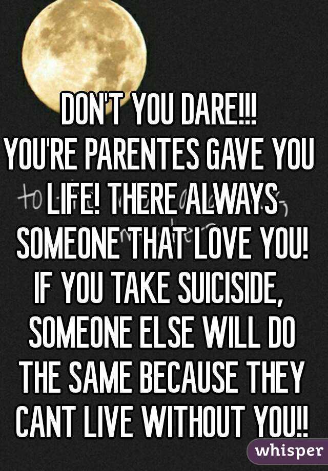 DON'T YOU DARE!!!
YOU'RE PARENTES GAVE YOU LIFE! THERE ALWAYS SOMEONE THAT LOVE YOU!
IF YOU TAKE SUICISIDE, SOMEONE ELSE WILL DO THE SAME BECAUSE THEY CANT LIVE WITHOUT YOU!!