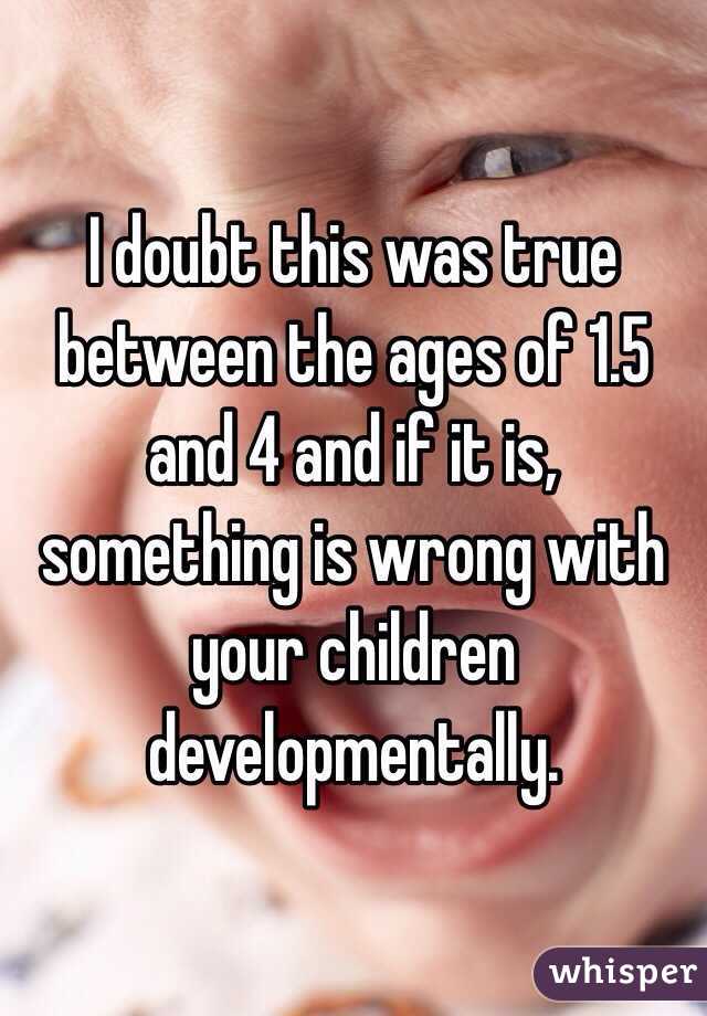 I doubt this was true between the ages of 1.5 and 4 and if it is, something is wrong with your children developmentally.