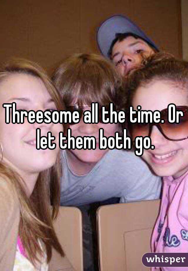 Threesome all the time. Or let them both go.