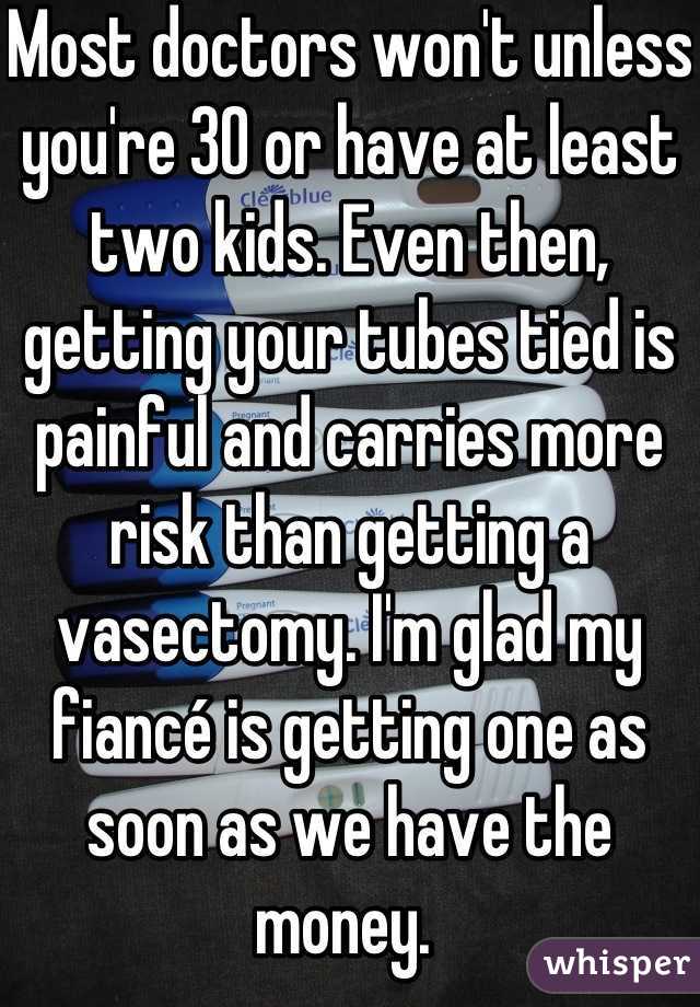 Most doctors won't unless you're 30 or have at least two kids. Even then, getting your tubes tied is painful and carries more risk than getting a vasectomy. I'm glad my fiancé is getting one as soon as we have the money. 