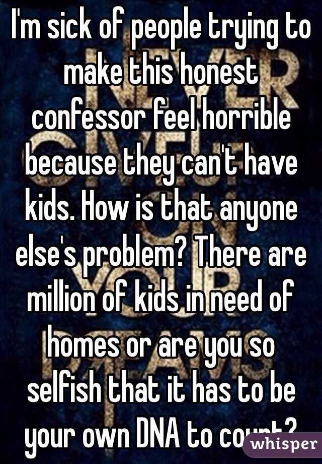 I'm sick of people trying to make this honest confessor feel horrible because they can't have kids. How is that anyone else's problem? There are million of kids in need of homes or are you so selfish that it has to be your own DNA to count? 