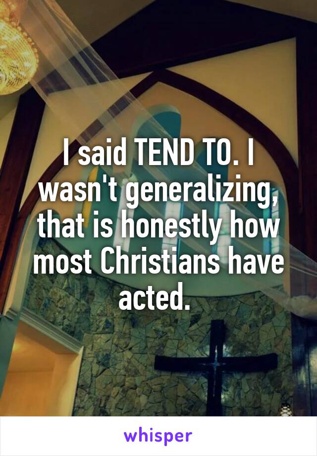 I said TEND TO. I wasn't generalizing, that is honestly how most Christians have acted. 