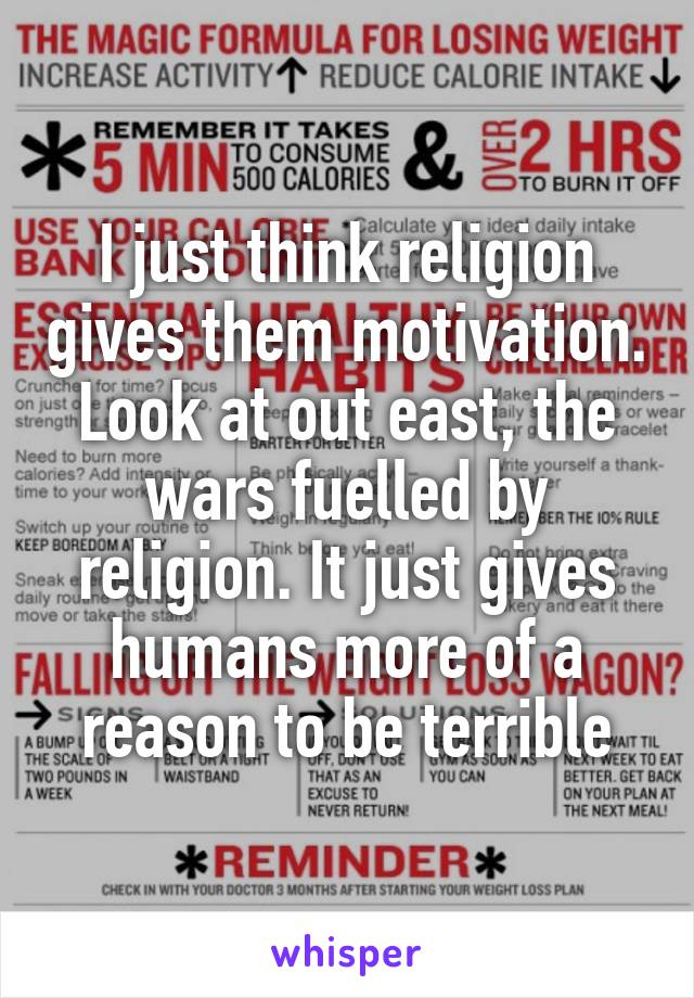 I just think religion gives them motivation. Look at out east, the wars fuelled by religion. It just gives humans more of a reason to be terrible